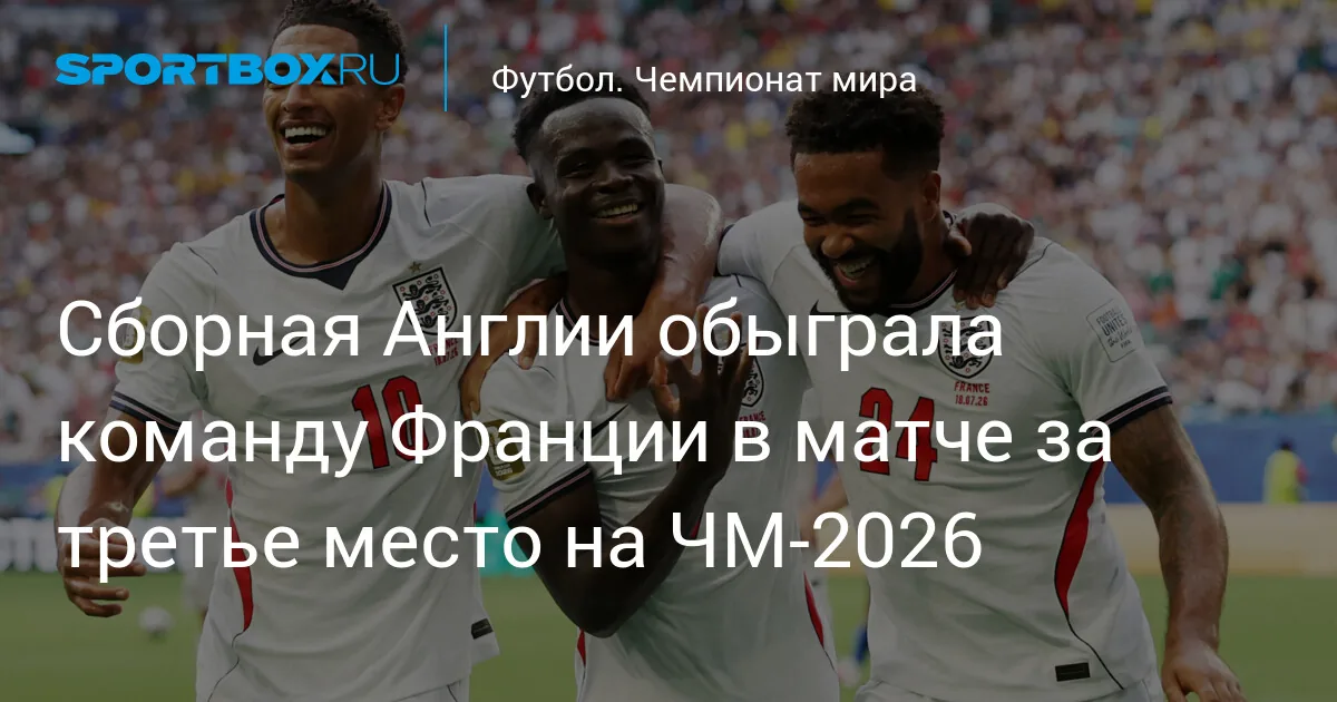 Сборная Англии обыграла команду Франции в матче за третье место на ЧМ‑2026